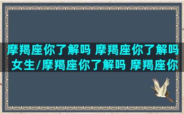 摩羯座你了解吗 摩羯座你了解吗女生/摩羯座你了解吗 摩羯座你了解吗女生-我的网站